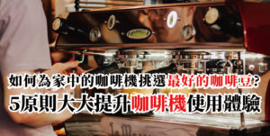 如何為家中的咖啡機挑選最好的咖啡豆?5原則大大提升咖啡機使用體驗